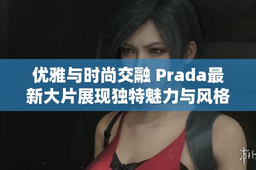 优雅与时尚交融 Prada最新大片展现独特魅力与风格