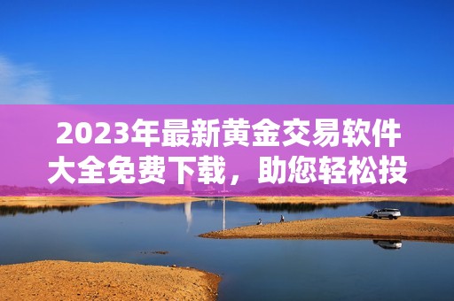 2023年最新黄金交易软件大全免费下载，助您轻松投资理财