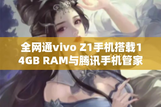 全网通vivo Z1手机搭载14GB RAM与腾讯手机管家下载攻略