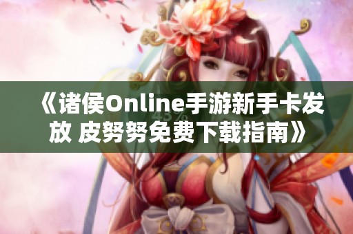 《诸侯Online手游新手卡发放 皮努努免费下载指南》