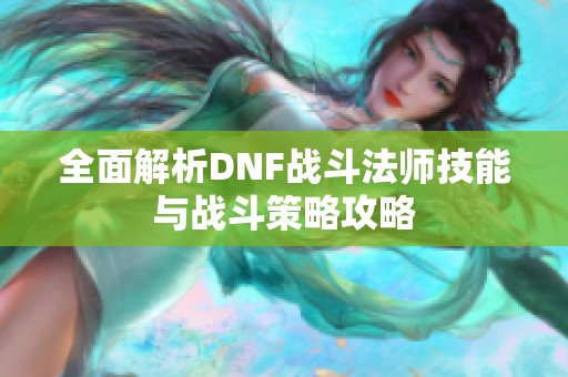 全面解析DNF战斗法师技能与战斗策略攻略