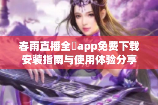 春雨直播全婐app免费下载安装指南与使用体验分享