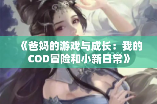 《爸妈的游戏与成长：我的COD冒险和小新日常》