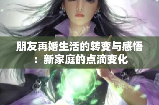 朋友再婚生活的转变与感悟：新家庭的点滴变化