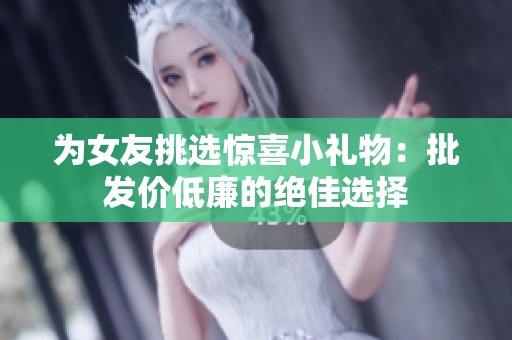 为女友挑选惊喜小礼物：批发价低廉的绝佳选择