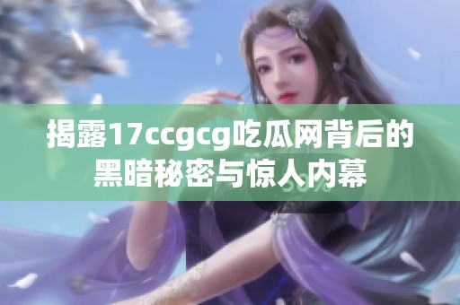 揭露17ccgcg吃瓜网背后的黑暗秘密与惊人内幕