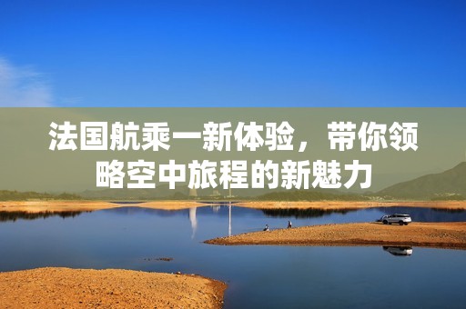 法国航乘一新体验，带你领略空中旅程的新魅力