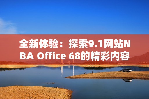 全新体验：探索9.1网站NBA Office 68的精彩内容