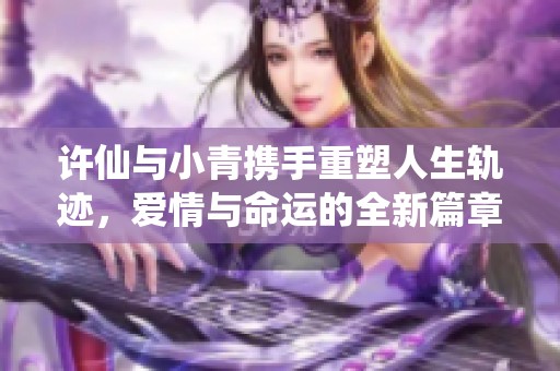 许仙与小青携手重塑人生轨迹，爱情与命运的全新篇章