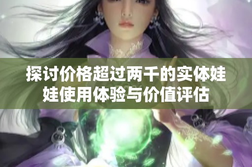 探讨价格超过两千的实体娃娃使用体验与价值评估