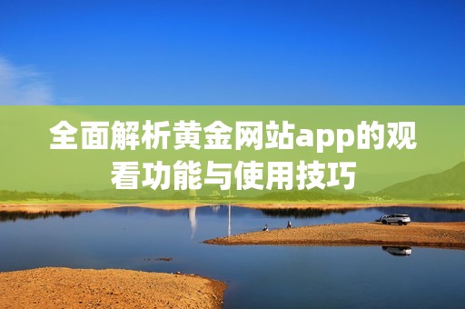 全面解析黄金网站app的观看功能与使用技巧