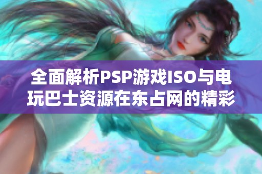 全面解析PSP游戏ISO与电玩巴士资源在东占网的精彩内容