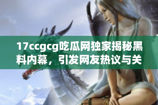 17ccgcg吃瓜网独家揭秘黑料内幕，引发网友热议与关注