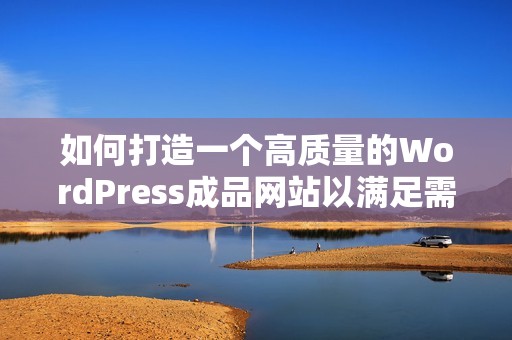 如何打造一个高质量的WordPress成品网站以满足需求