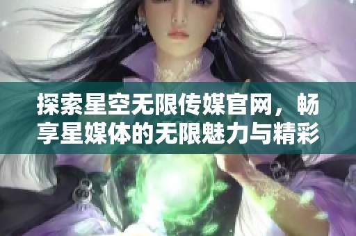 探索星空无限传媒官网，畅享星媒体的无限魅力与精彩内容