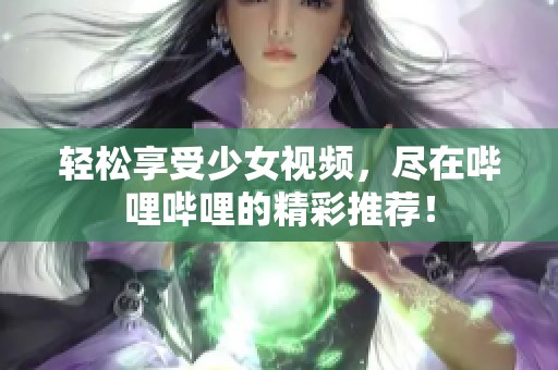 轻松享受少女视频，尽在哔哩哔哩的精彩推荐！