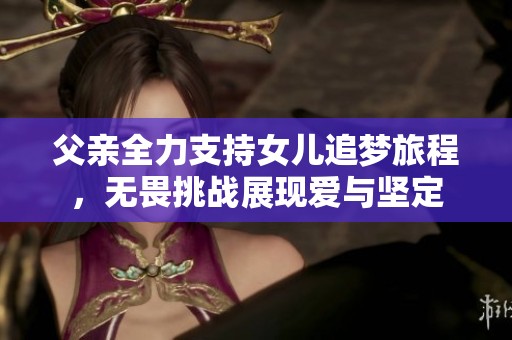 父亲全力支持女儿追梦旅程，无畏挑战展现爱与坚定