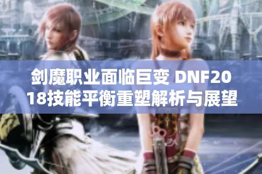 剑魔职业面临巨变 DNF2018技能平衡重塑解析与展望