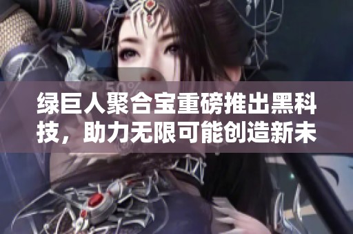 绿巨人聚合宝重磅推出黑科技，助力无限可能创造新未来