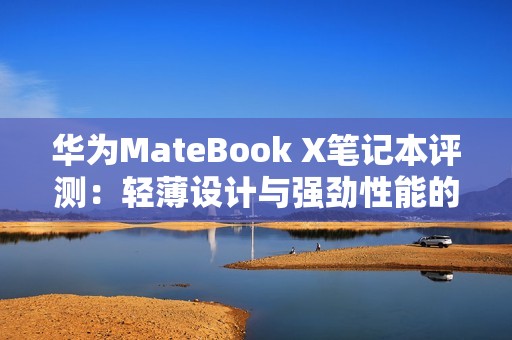 华为MateBook X笔记本评测：轻薄设计与强劲性能的完美结合