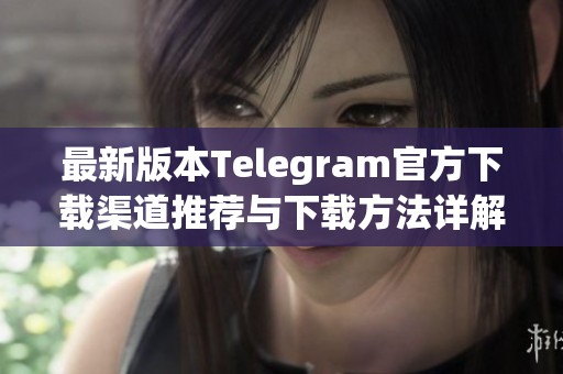 最新版本Telegram官方下载渠道推荐与下载方法详解