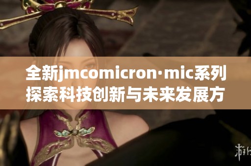 全新jmcomicron·mic系列探索科技创新与未来发展方向