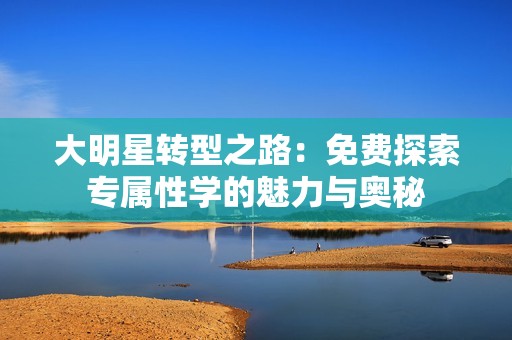 大明星转型之路：免费探索专属性学的魅力与奥秘