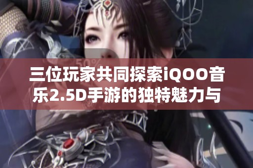 三位玩家共同探索iQOO音乐2.5D手游的独特魅力与乐趣