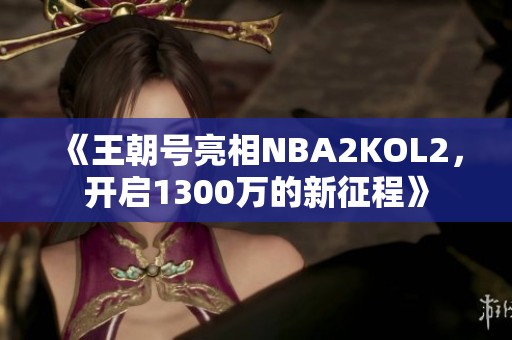 《王朝号亮相NBA2KOL2，开启1300万的新征程》