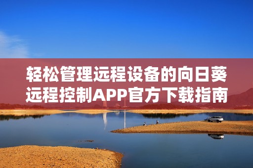 轻松管理远程设备的向日葵远程控制APP官方下载指南