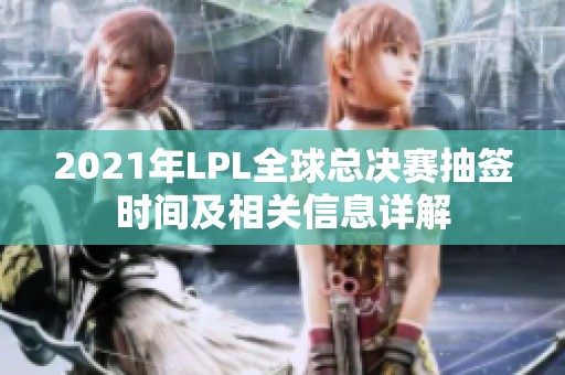 2021年LPL全球总决赛抽签时间及相关信息详解