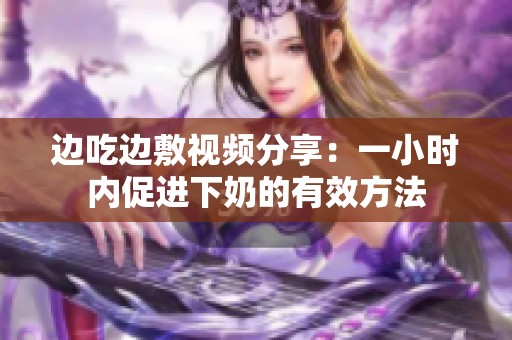 边吃边敷视频分享：一小时内促进下奶的有效方法