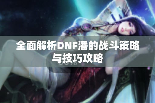 全面解析DNF潘的战斗策略与技巧攻略