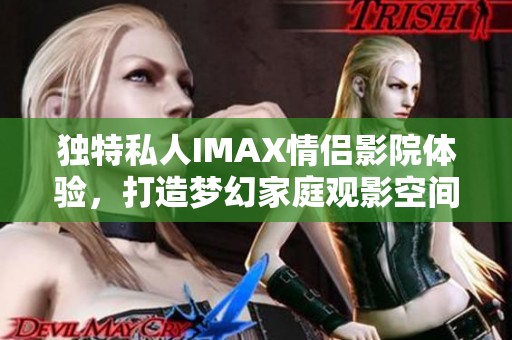 独特私人IMAX情侣影院体验，打造梦幻家庭观影空间