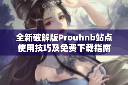 全新破解版Prouhnb站点使用技巧及免费下载指南