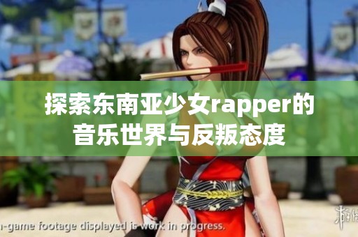 探索东南亚少女rapper的音乐世界与反叛态度