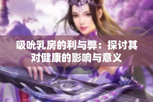 吸吮乳房的利与弊：探讨其对健康的影响与意义