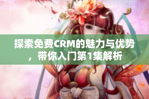 探索免费CRM的魅力与优势，带你入门第1集解析