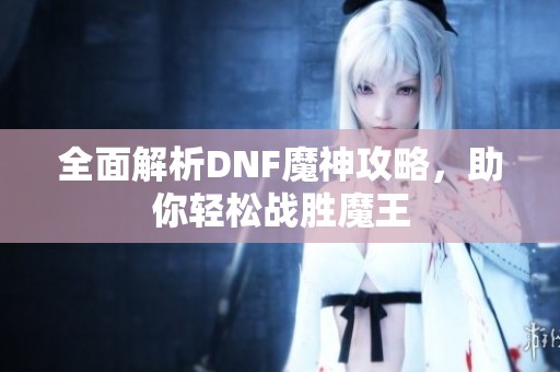 全面解析DNF魔神攻略，助你轻松战胜魔王