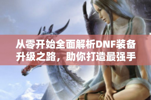 从零开始全面解析DNF装备升级之路，助你打造最强手重！