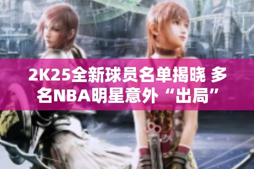 2K25全新球员名单揭晓 多名NBA明星意外“出局”