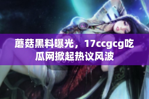 蘑菇黑料曝光，17ccgcg吃瓜网掀起热议风波