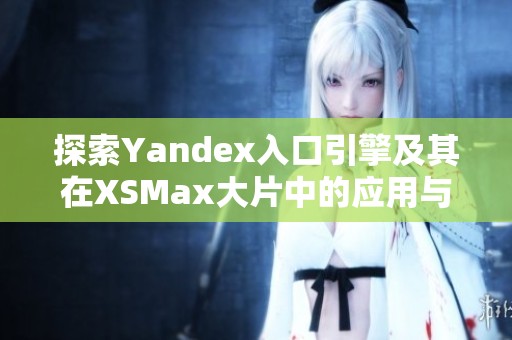 探索Yandex入口引擎及其在XSMax大片中的应用与影响