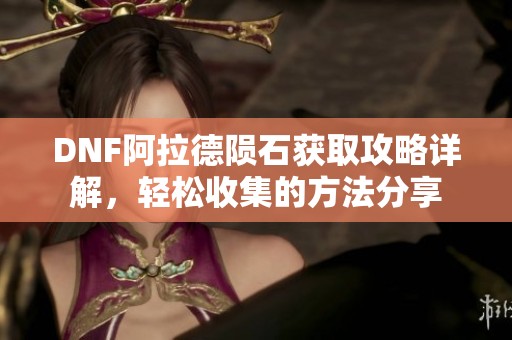 DNF阿拉德陨石获取攻略详解，轻松收集的方法分享