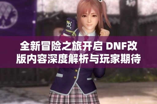 全新冒险之旅开启 DNF改版内容深度解析与玩家期待