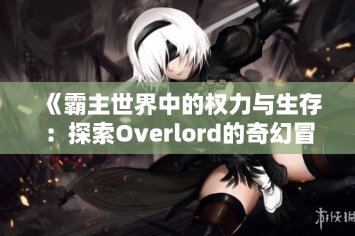 《霸主世界中的权力与生存：探索Overlord的奇幻冒险》