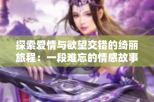 探索爱情与欲望交错的绮丽旅程：一段难忘的情感故事