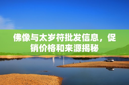 佛像与太岁符批发信息，促销价格和来源揭秘