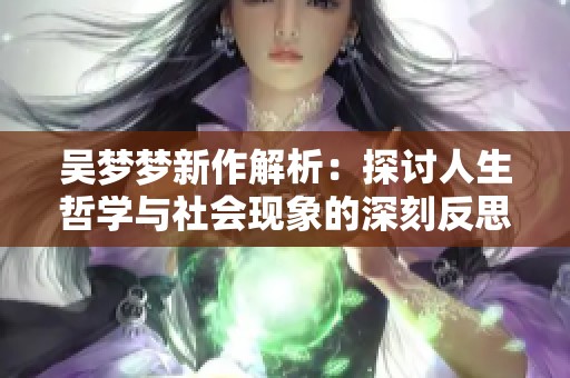 吴梦梦新作解析：探讨人生哲学与社会现象的深刻反思