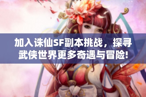 加入诛仙SF副本挑战，探寻武侠世界更多奇遇与冒险!